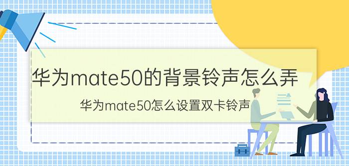 华为mate50的背景铃声怎么弄 华为mate50怎么设置双卡铃声？